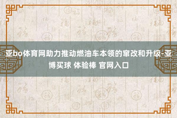 亚bo体育网助力推动燃油车本领的窜改和升级-亚博买球 体验棒 官网入口