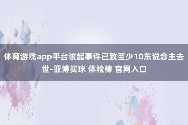 体育游戏app平台该起事件已致至少10东说念主去世-亚博买球 体验棒 官网入口