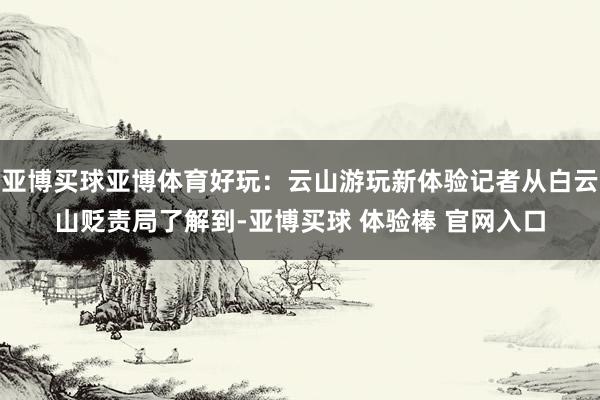亚博买球亚博体育好玩：云山游玩新体验记者从白云山贬责局了解到-亚博买球 体验棒 官网入口