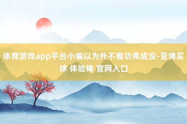 体育游戏app平台小编以为外不雅功弗成没-亚博买球 体验棒 官网入口