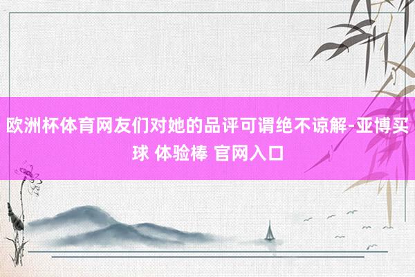 欧洲杯体育网友们对她的品评可谓绝不谅解-亚博买球 体验棒 官网入口