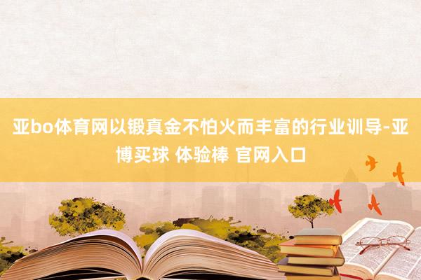 亚bo体育网以锻真金不怕火而丰富的行业训导-亚博买球 体验棒 官网入口