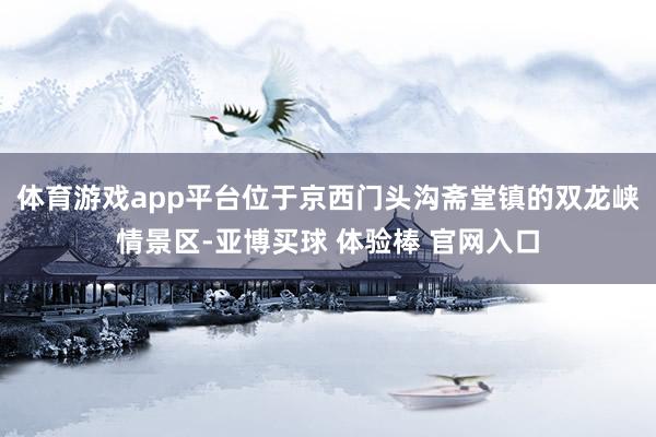 体育游戏app平台位于京西门头沟斋堂镇的双龙峡情景区-亚博买球 体验棒 官网入口