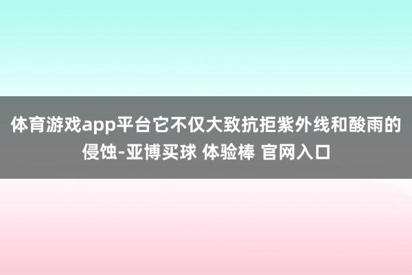 体育游戏app平台它不仅大致抗拒紫外线和酸雨的侵蚀-亚博买球 体验棒 官网入口
