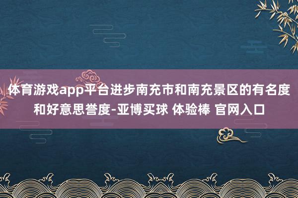 体育游戏app平台进步南充市和南充景区的有名度和好意思誉度-亚博买球 体验棒 官网入口