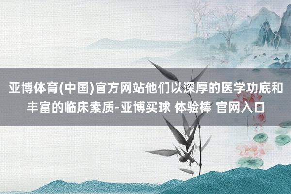 亚博体育(中国)官方网站他们以深厚的医学功底和丰富的临床素质-亚博买球 体验棒 官网入口