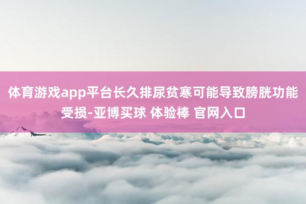 体育游戏app平台长久排尿贫寒可能导致膀胱功能受损-亚博买球 体验棒 官网入口