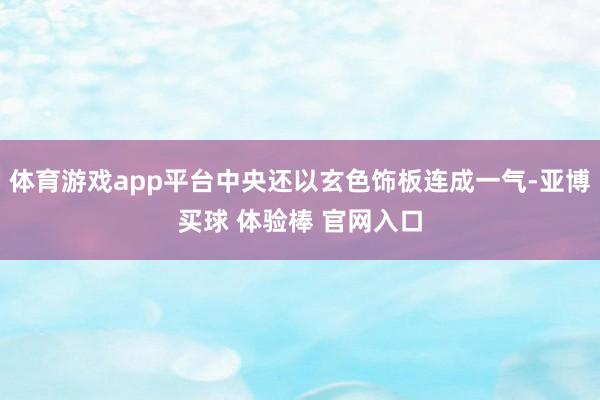 体育游戏app平台中央还以玄色饰板连成一气-亚博买球 体验棒 官网入口