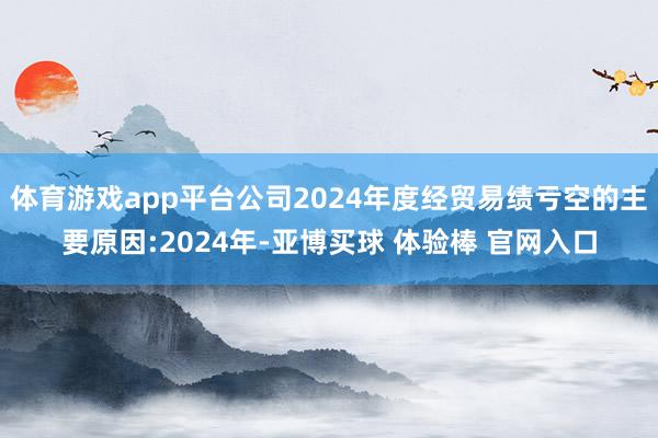 体育游戏app平台公司2024年度经贸易绩亏空的主要原因:2024年-亚博买球 体验棒 官网入口