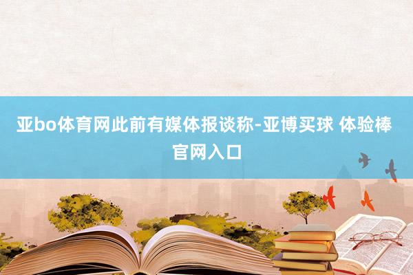 亚bo体育网　　此前有媒体报谈称-亚博买球 体验棒 官网入口