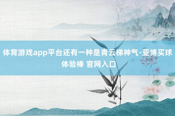 体育游戏app平台还有一种是青云梯神气-亚博买球 体验棒 官网入口
