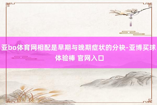 亚bo体育网相配是早期与晚期症状的分袂-亚博买球 体验棒 官网入口