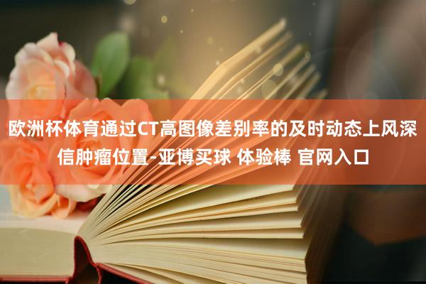 欧洲杯体育通过CT高图像差别率的及时动态上风深信肿瘤位置-亚博买球 体验棒 官网入口