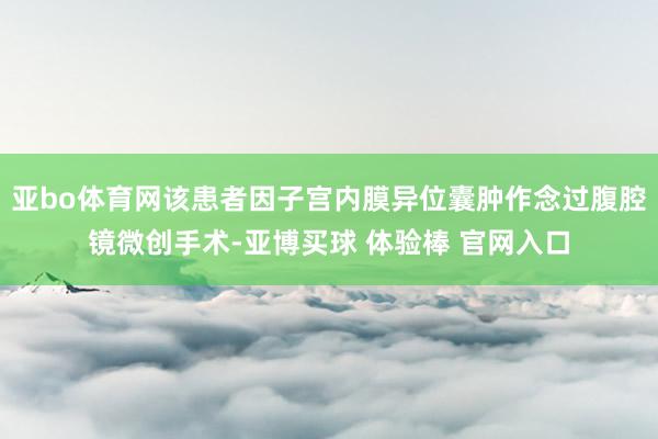 亚bo体育网该患者因子宫内膜异位囊肿作念过腹腔镜微创手术-亚博买球 体验棒 官网入口