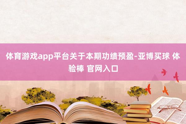 体育游戏app平台　　关于本期功绩预盈-亚博买球 体验棒 官网入口