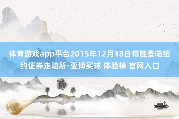 体育游戏app平台2015年12月18日得胜登陆纽约证券走动所-亚博买球 体验棒 官网入口