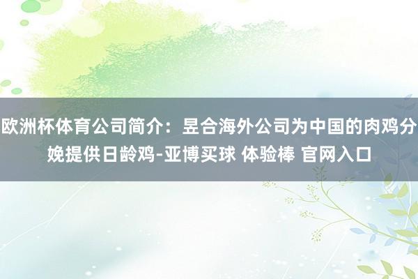 欧洲杯体育公司简介：昱合海外公司为中国的肉鸡分娩提供日龄鸡-亚博买球 体验棒 官网入口