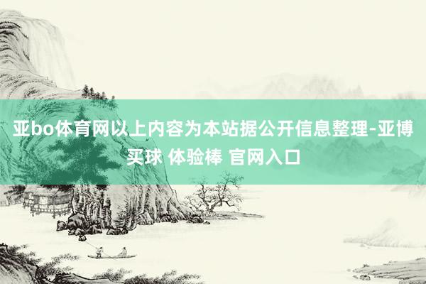 亚bo体育网以上内容为本站据公开信息整理-亚博买球 体验棒 官网入口