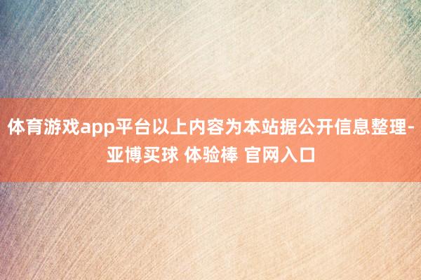 体育游戏app平台以上内容为本站据公开信息整理-亚博买球 体验棒 官网入口
