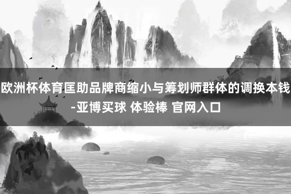欧洲杯体育匡助品牌商缩小与筹划师群体的调换本钱-亚博买球 体验棒 官网入口