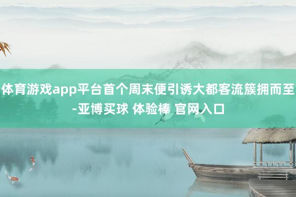 体育游戏app平台首个周末便引诱大都客流簇拥而至-亚博买球 体验棒 官网入口