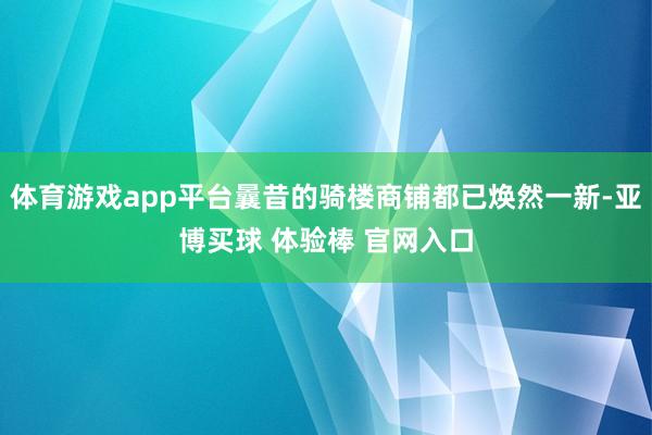 体育游戏app平台曩昔的骑楼商铺都已焕然一新-亚博买球 体验棒 官网入口