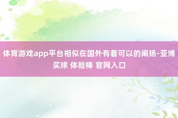 体育游戏app平台相似在国外有着可以的阐扬-亚博买球 体验棒 官网入口