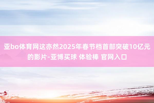 亚bo体育网这亦然2025年春节档首部突破10亿元的影片-亚博买球 体验棒 官网入口