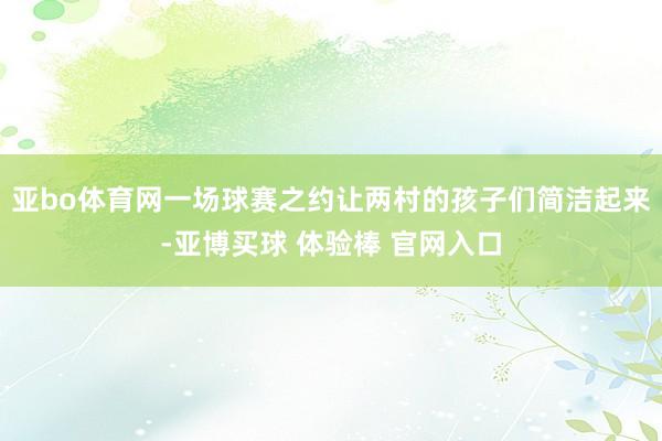亚bo体育网一场球赛之约让两村的孩子们简洁起来-亚博买球 体验棒 官网入口