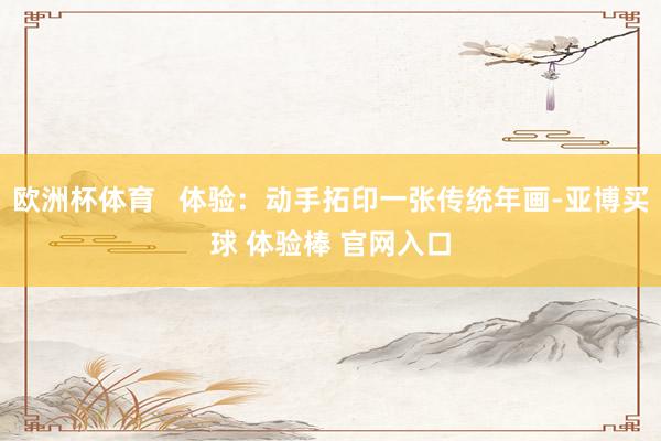 欧洲杯体育   体验：动手拓印一张传统年画-亚博买球 体验棒 官网入口