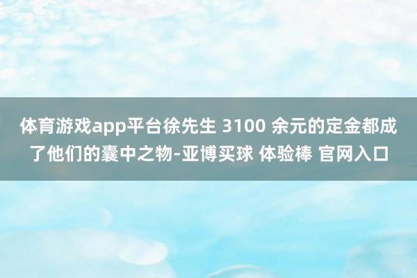 体育游戏app平台徐先生 3100 余元的定金都成了他们的囊中之物-亚博买球 体验棒 官网入口