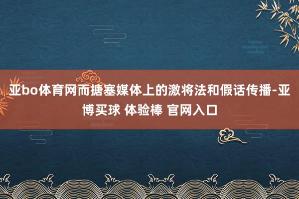 亚bo体育网而搪塞媒体上的激将法和假话传播-亚博买球 体验棒 官网入口