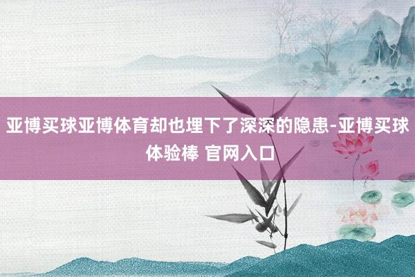 亚博买球亚博体育却也埋下了深深的隐患-亚博买球 体验棒 官网入口