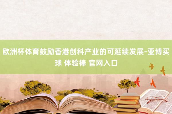 欧洲杯体育鼓励香港创科产业的可延续发展-亚博买球 体验棒 官网入口
