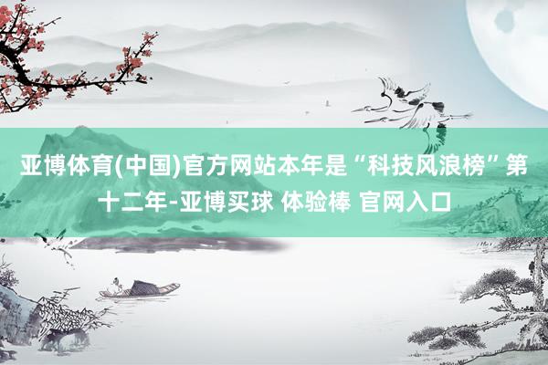 亚博体育(中国)官方网站　　本年是“科技风浪榜”第十二年-亚博买球 体验棒 官网入口