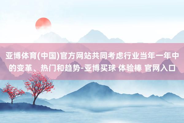 亚博体育(中国)官方网站共同考虑行业当年一年中的变革、热门和趋势-亚博买球 体验棒 官网入口