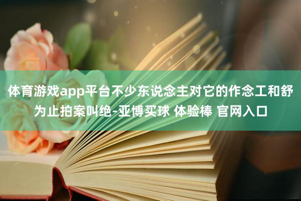 体育游戏app平台不少东说念主对它的作念工和舒为止拍案叫绝-亚博买球 体验棒 官网入口