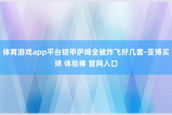 体育游戏app平台铠甲萨姆全被炸飞好几套-亚博买球 体验棒 官网入口