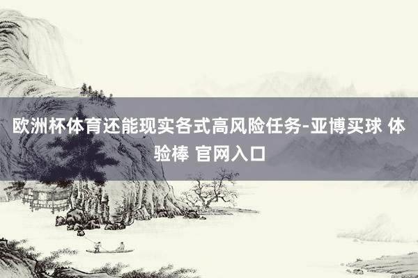 欧洲杯体育还能现实各式高风险任务-亚博买球 体验棒 官网入口