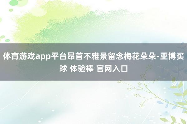 体育游戏app平台昂首不雅景留念梅花朵朵-亚博买球 体验棒 官网入口