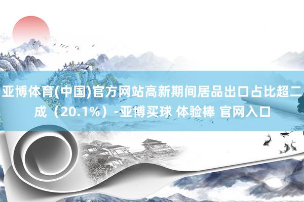 亚博体育(中国)官方网站高新期间居品出口占比超二成（20.1%）-亚博买球 体验棒 官网入口