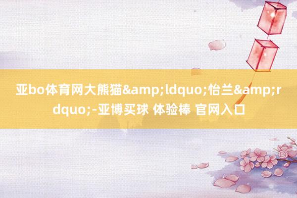 亚bo体育网大熊猫&ldquo;怡兰&rdquo;-亚博买球 体验棒 官网入口