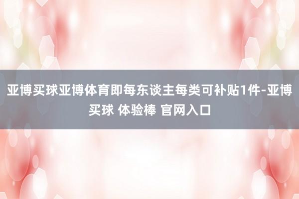 亚博买球亚博体育即每东谈主每类可补贴1件-亚博买球 体验棒 官网入口