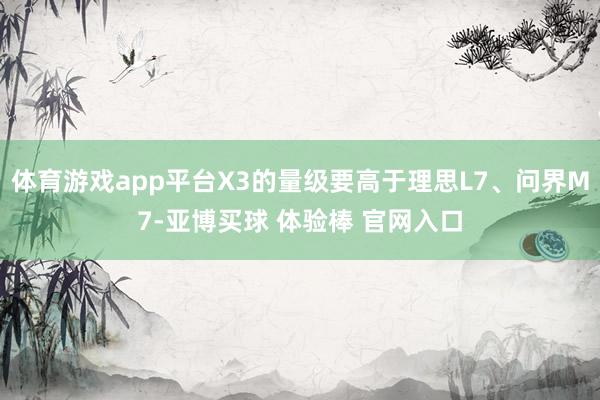 体育游戏app平台X3的量级要高于理思L7、问界M7-亚博买球 体验棒 官网入口
