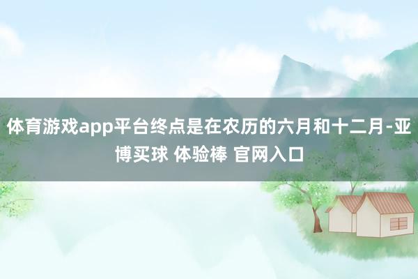 体育游戏app平台终点是在农历的六月和十二月-亚博买球 体验棒 官网入口