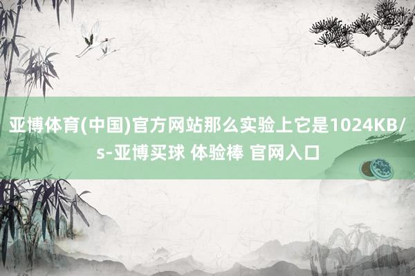 亚博体育(中国)官方网站那么实验上它是1024KB/s-亚博买球 体验棒 官网入口