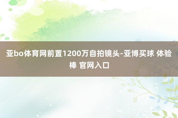 亚bo体育网前置1200万自拍镜头-亚博买球 体验棒 官网入口