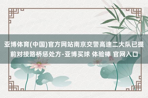 亚博体育(中国)官方网站南京交警高速二大队已提前对接路桥惩处方-亚博买球 体验棒 官网入口