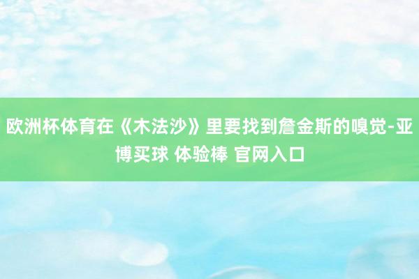 欧洲杯体育在《木法沙》里要找到詹金斯的嗅觉-亚博买球 体验棒 官网入口