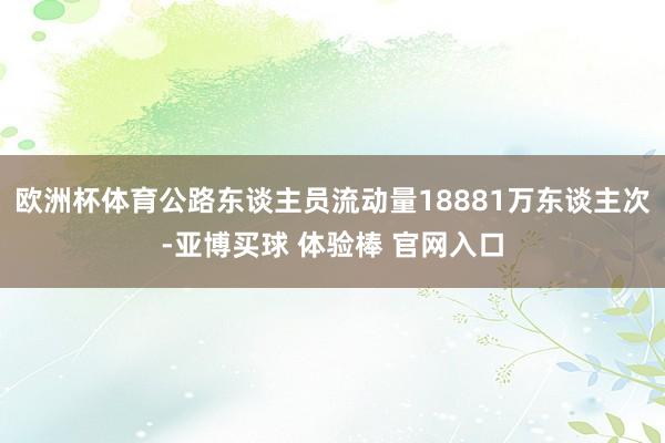 欧洲杯体育公路东谈主员流动量18881万东谈主次-亚博买球 体验棒 官网入口